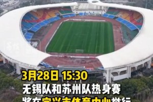 mk体育app-苏媒：苏州队与无锡队将于3月28日在宜兴市体育中心踢热身赛